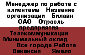 Менеджер по работе с клиентами › Название организации ­ Билайн, ОАО › Отрасль предприятия ­ Телекоммуникации › Минимальный оклад ­ 33 000 - Все города Работа » Вакансии   . Ямало-Ненецкий АО,Губкинский г.